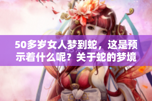 50多岁女人梦到蛇，这是预示着什么呢？关于蛇的梦境解读。
