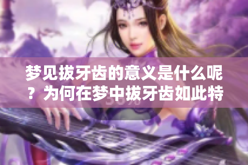 梦见拔牙齿的意义是什么呢？为何在梦中拔牙齿如此特别呢？