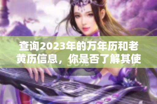 查询2023年的万年历和老黄历信息，你是否了解其使用方法呢