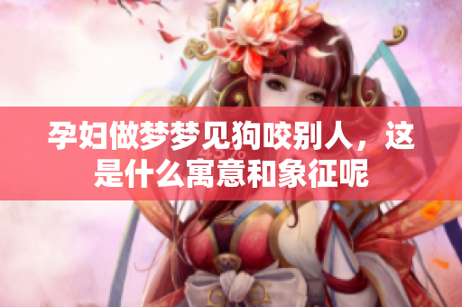 孕妇做梦梦见狗咬别人，这是什么寓意和象征呢