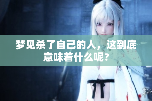 梦见杀了自己的人，这到底意味着什么呢？