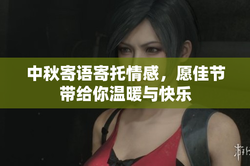 中秋寄语寄托情感，愿佳节带给你温暖与快乐