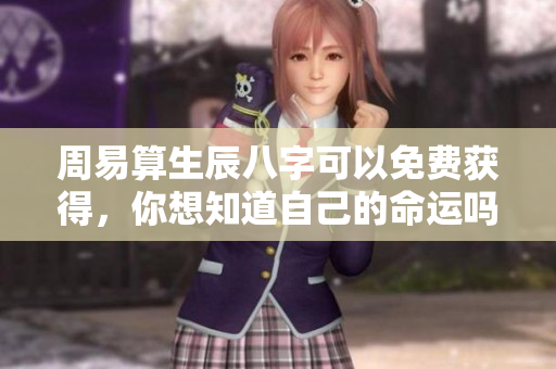 周易算生辰八字可以免费获得，你想知道自己的命运吗