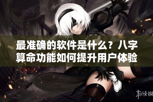 最准确的软件是什么？八字算命功能如何提升用户体验？