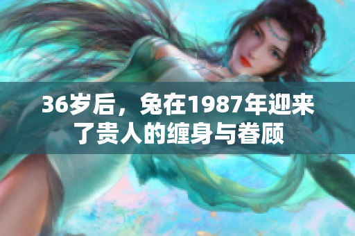 36岁后，兔在1987年迎来了贵人的缠身与眷顾