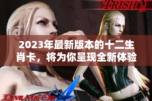 2023年最新版本的十二生肖卡，将为你呈现全新体验和设计。