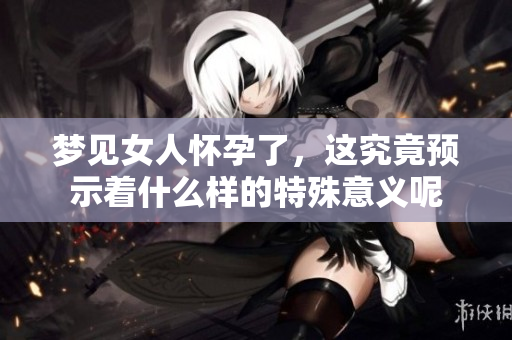 梦见女人怀孕了，这究竟预示着什么样的特殊意义呢