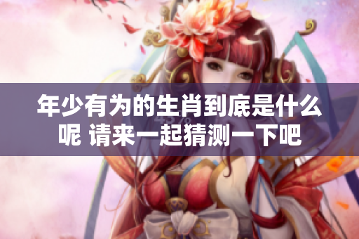 年少有为的生肖到底是什么呢 请来一起猜测一下吧