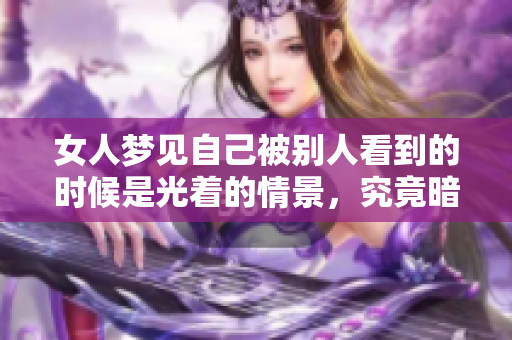 女人梦见自己被别人看到的时候是光着的情景，究竟暗示了什么呢