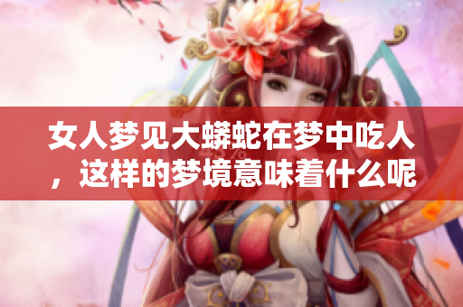 女人梦见大蟒蛇在梦中吃人，这样的梦境意味着什么呢
