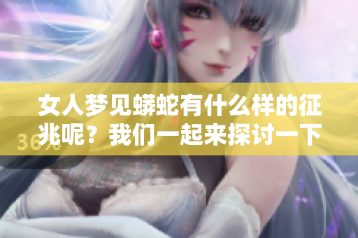 女人梦见蟒蛇有什么样的征兆呢？我们一起来探讨一下这个问题吧。