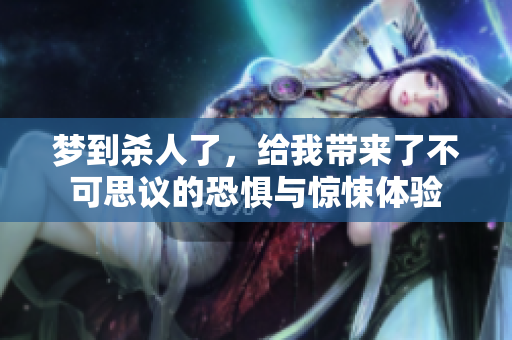 梦到杀人了，给我带来了不可思议的恐惧与惊悚体验