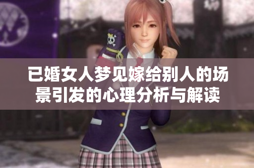 已婚女人梦见嫁给别人的场景引发的心理分析与解读