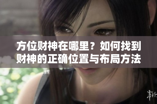 方位财神在哪里？如何找到财神的正确位置与布局方法