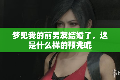 梦见我的前男友结婚了，这是什么样的预兆呢