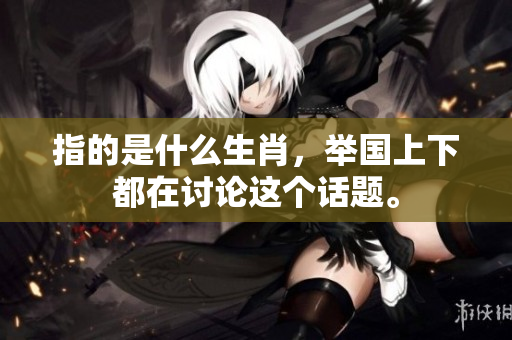 指的是什么生肖，举国上下都在讨论这个话题。