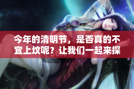 今年的清明节，是否真的不宜上坟呢？让我们一起来探讨一下这个问题。