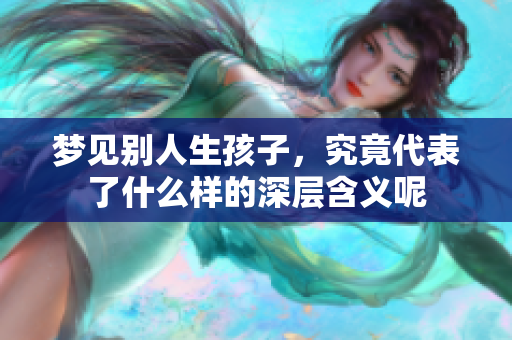 梦见别人生孩子，究竟代表了什么样的深层含义呢