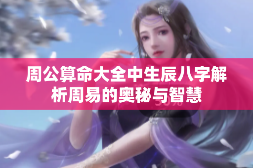 周公算命大全中生辰八字解析周易的奥秘与智慧