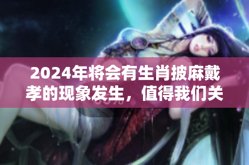 2024年将会有生肖披麻戴孝的现象发生，值得我们关注与思考