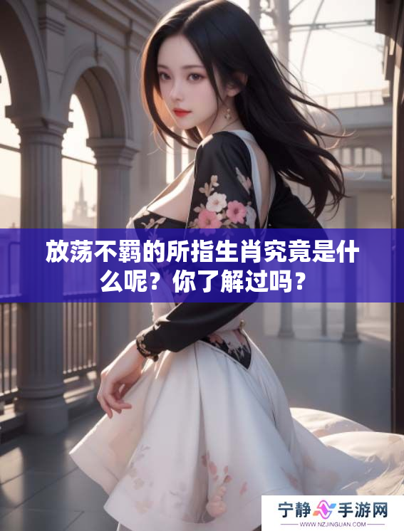 放荡不羁的所指生肖究竟是什么呢？你了解过吗？