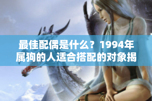 最佳配偶是什么？1994年属狗的人适合搭配的对象揭秘