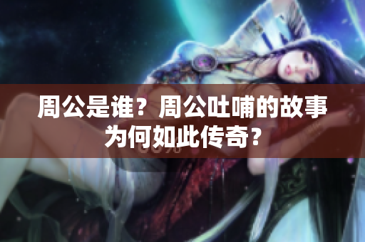 周公是谁？周公吐哺的故事为何如此传奇？