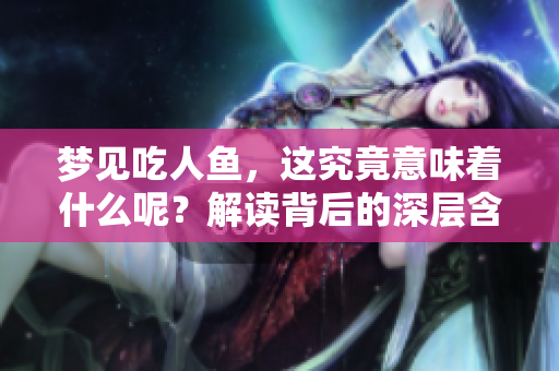 梦见吃人鱼，这究竟意味着什么呢？解读背后的深层含义。