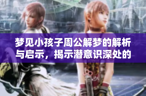 梦见小孩子周公解梦的解析与启示，揭示潜意识深处的情感世界