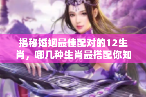 揭秘婚姻最佳配对的12生肖，哪几种生肖最搭配你知道吗