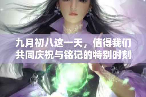 九月初八这一天，值得我们共同庆祝与铭记的特别时刻