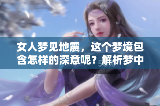 女人梦见地震，这个梦境包含怎样的深意呢？解析梦中地震的象征与启示。