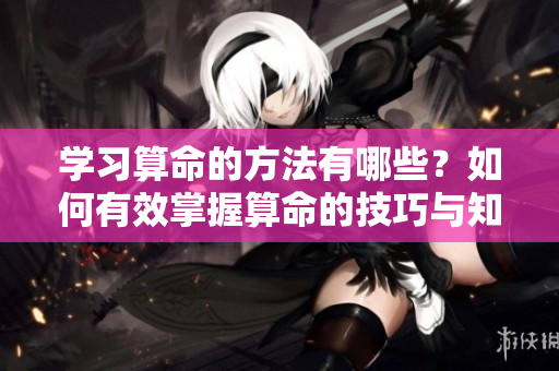 学习算命的方法有哪些？如何有效掌握算命的技巧与知识？