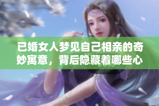 已婚女人梦见自己相亲的奇妙寓意，背后隐藏着哪些心理暗示呢