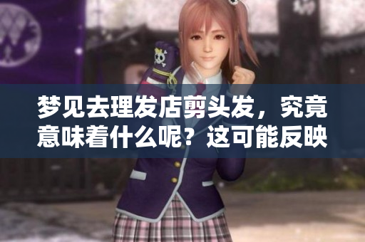 梦见去理发店剪头发，究竟意味着什么呢？这可能反映了你的内心想法。