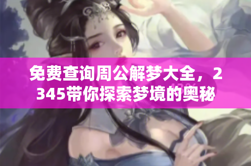 免费查询周公解梦大全，2345带你探索梦境的奥秘