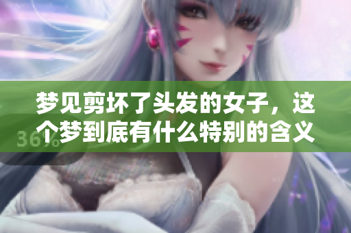 梦见剪坏了头发的女子，这个梦到底有什么特别的含义呢？