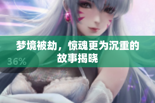 梦境被劫，惊魂更为沉重的故事揭晓