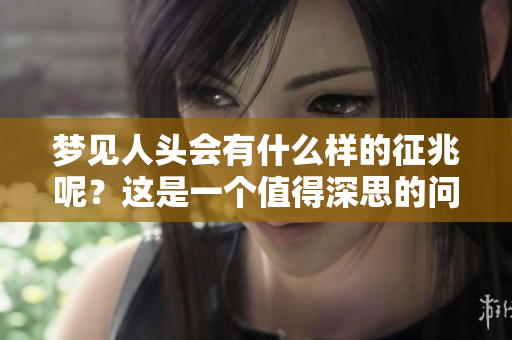 梦见人头会有什么样的征兆呢？这是一个值得深思的问题。