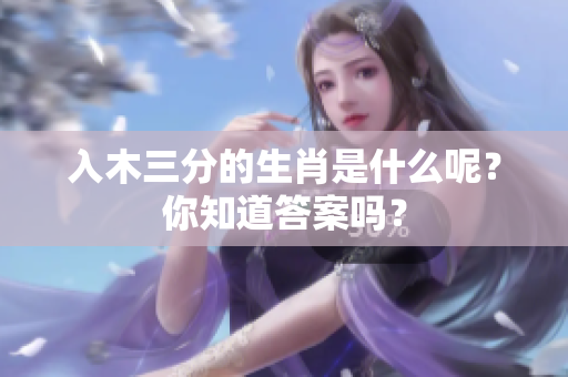 入木三分的生肖是什么呢？你知道答案吗？