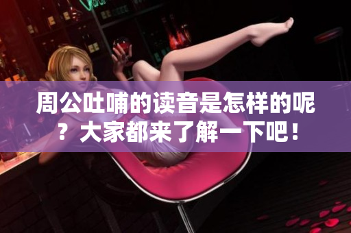 周公吐哺的读音是怎样的呢？大家都来了解一下吧！