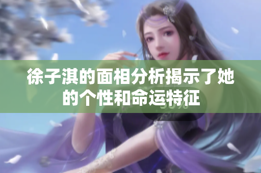 徐子淇的面相分析揭示了她的个性和命运特征
