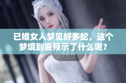 已婚女人梦见好多蛇，这个梦境到底预示了什么呢？