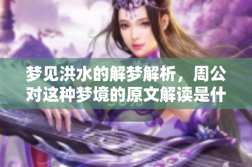 梦见洪水的解梦解析，周公对这种梦境的原文解读是什么呢