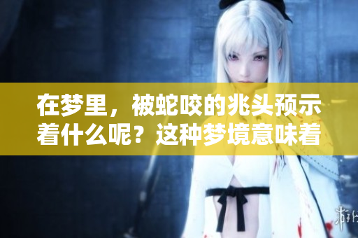 在梦里，被蛇咬的兆头预示着什么呢？这种梦境意味着潜在的警示和深意。