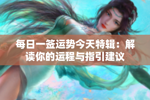 每日一签运势今天特辑：解读你的运程与指引建议