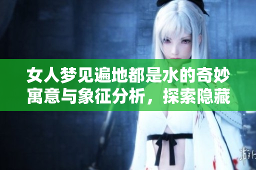 女人梦见遍地都是水的奇妙寓意与象征分析，探索隐藏在梦中的深层意义
