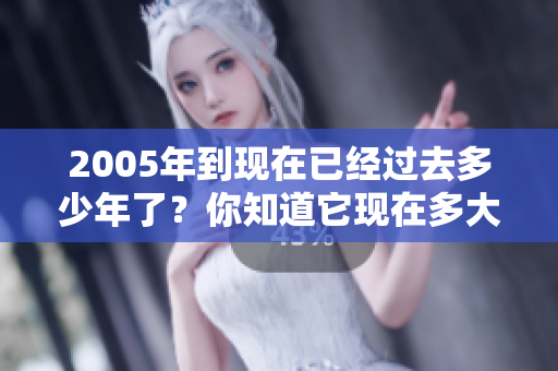 2005年到现在已经过去多少年了？你知道它现在多大了吗？