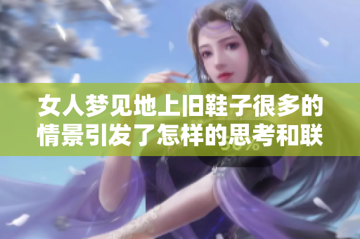 女人梦见地上旧鞋子很多的情景引发了怎样的思考和联想呢