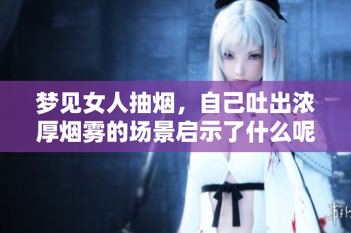 梦见女人抽烟，自己吐出浓厚烟雾的场景启示了什么呢